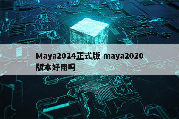 Maya2024正式版 maya2020版本好用吗