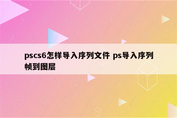 pscs6怎样导入序列文件 ps导入序列帧到图层