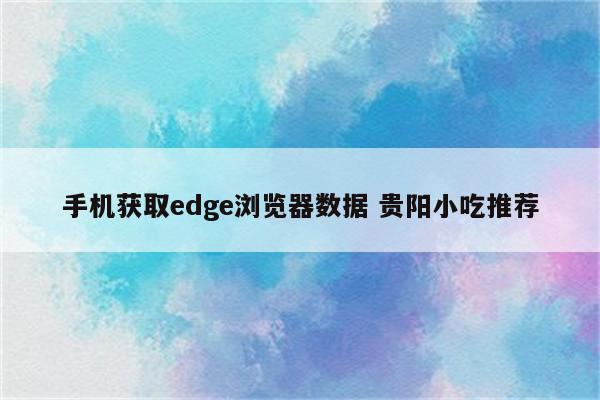 手机获取edge浏览器数据 贵阳小吃推荐