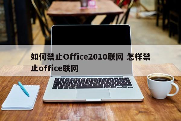 如何禁止Office2010联网 怎样禁止office联网