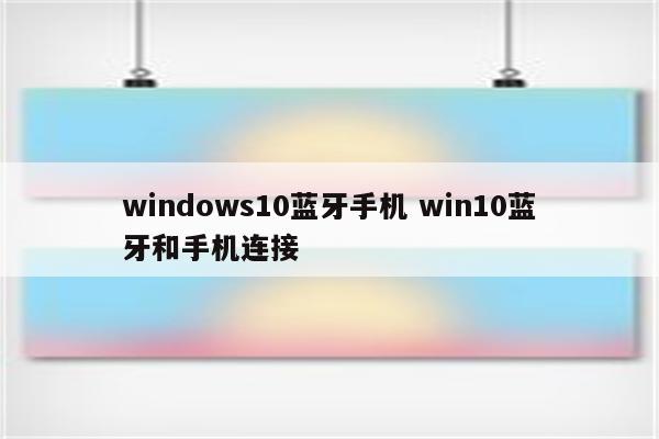 windows10蓝牙手机 win10蓝牙和手机连接