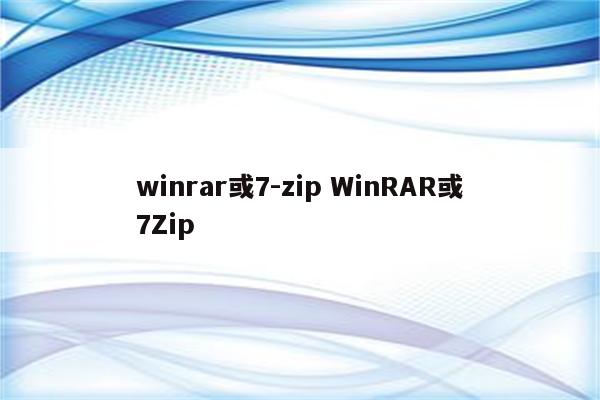 winrar或7-zip WinRAR或7Zip