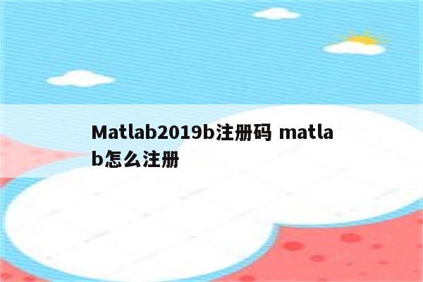 Matlab2019b注册码 matlab怎么注册