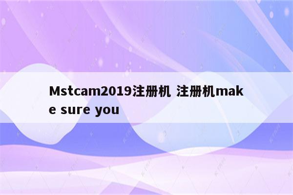 Mstcam2019注册机 注册机make sure you