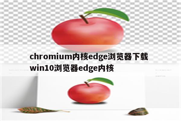 chromium内核edge浏览器下载 win10浏览器edge内核