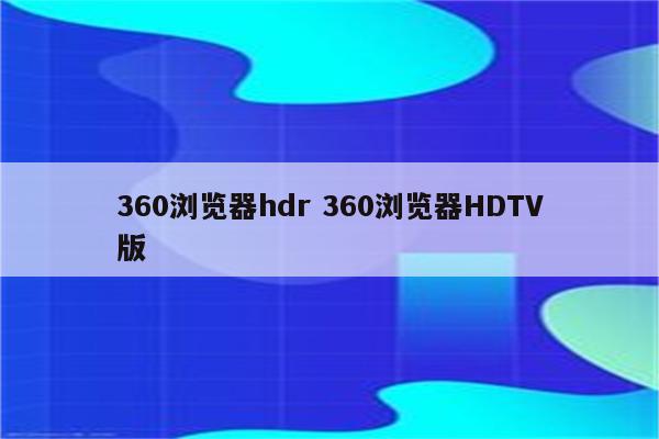 360浏览器hdr 360浏览器HDTV版