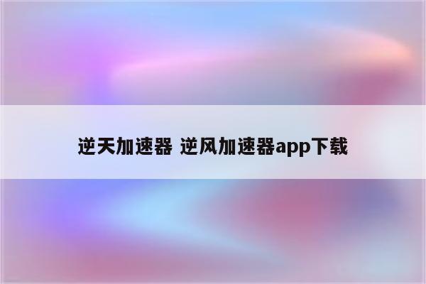 逆天加速器 逆风加速器app下载