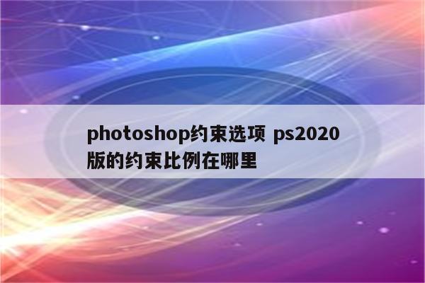 photoshop约束选项 ps2020版的约束比例在哪里