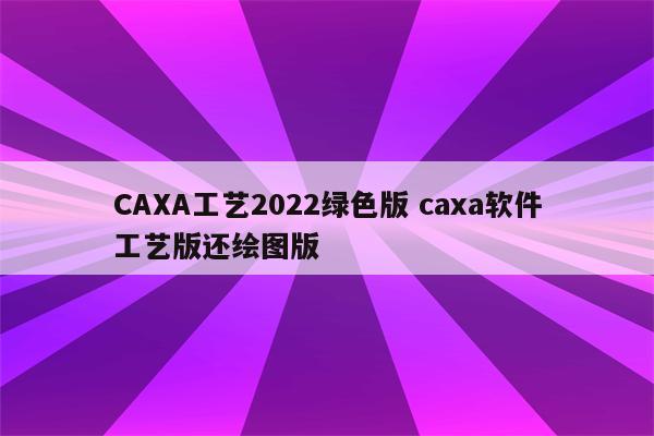 CAXA工艺2022绿色版 caxa软件工艺版还绘图版