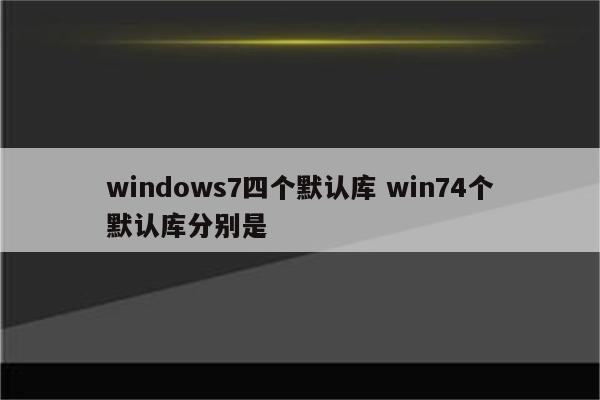 windows7四个默认库 win74个默认库分别是