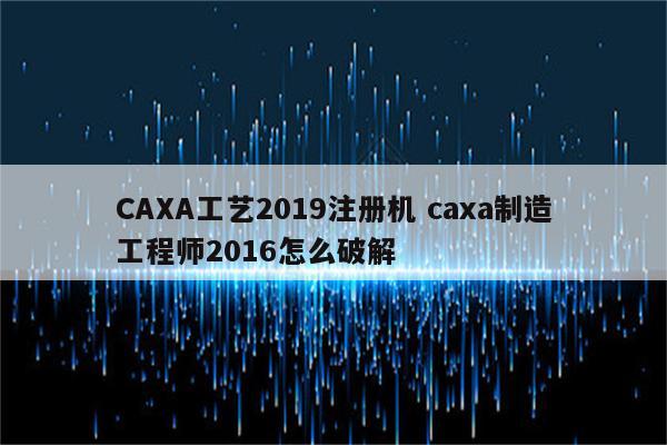 CAXA工艺2019注册机 caxa制造工程师2016怎么破解