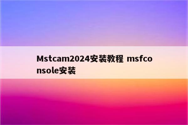 Mstcam2024安装教程 msfconsole安装