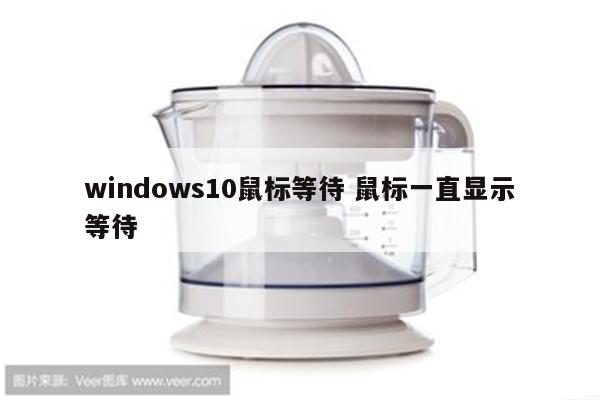 windows10鼠标等待 鼠标一直显示等待