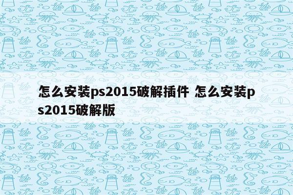 怎么安装ps2015破解插件 怎么安装ps2015破解版