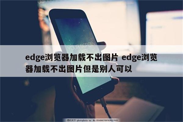 edge浏览器加载不出图片 edge浏览器加载不出图片但是别人可以