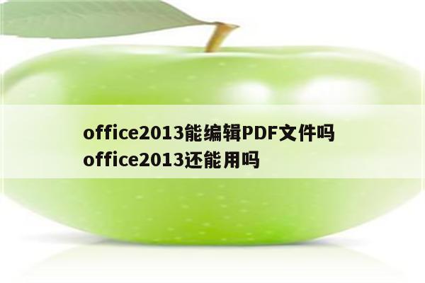 office2013能编辑PDF文件吗 office2013还能用吗