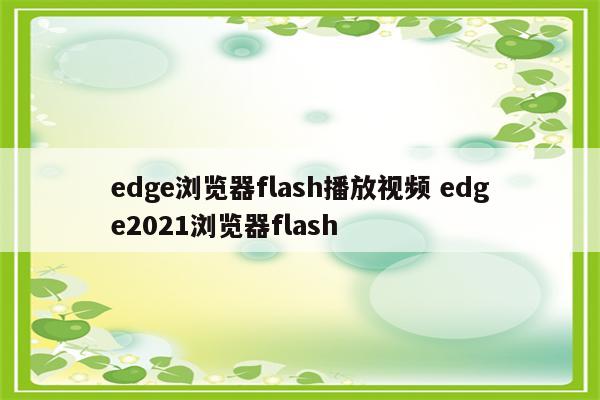 edge浏览器flash播放视频 edge2021浏览器flash