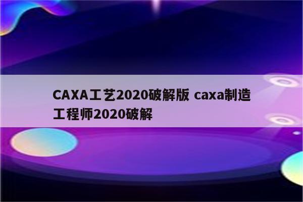 CAXA工艺2020破解版 caxa制造工程师2020破解