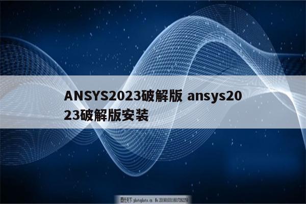 ANSYS2023破解版 ansys2023破解版安装