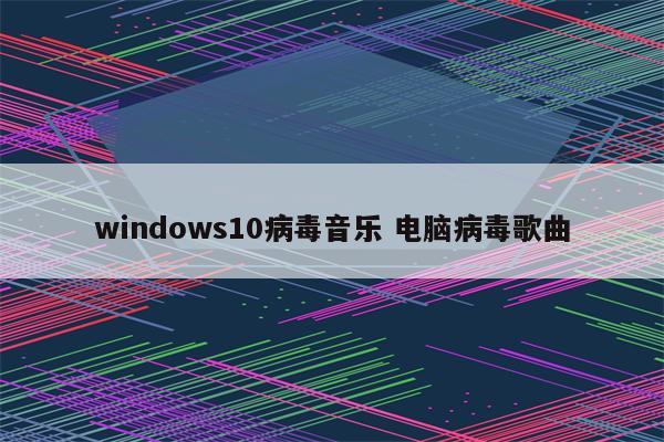 windows10病毒音乐 电脑病毒歌曲