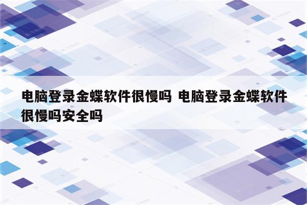 电脑登录金蝶软件很慢吗 电脑登录金蝶软件很慢吗安全吗