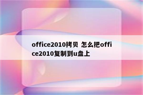 office2010拷贝 怎么把office2010复制到u盘上