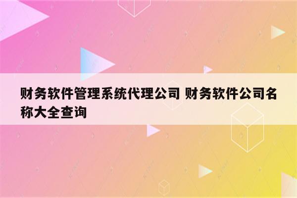 财务软件管理系统代理公司 财务软件公司名称大全查询