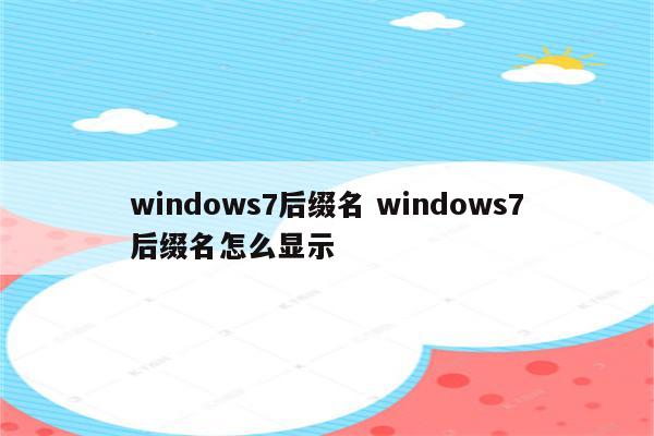 windows7后缀名 windows7后缀名怎么显示