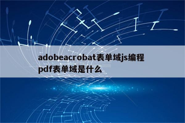 adobeacrobat表单域js编程 pdf表单域是什么