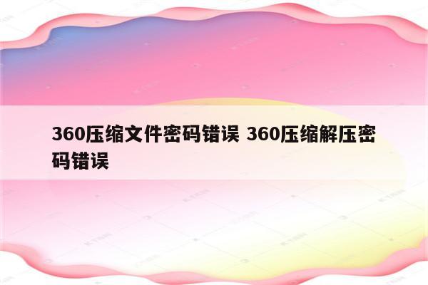 360压缩文件密码错误 360压缩解压密码错误