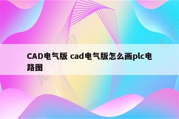 CAD电气版 cad电气版怎么画plc电路图