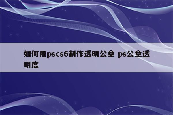 如何用pscs6制作透明公章 ps公章透明度