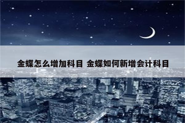 金蝶怎么增加科目 金蝶如何新增会计科目