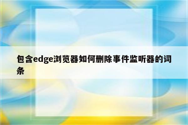 包含edge浏览器如何删除事件监听器的词条