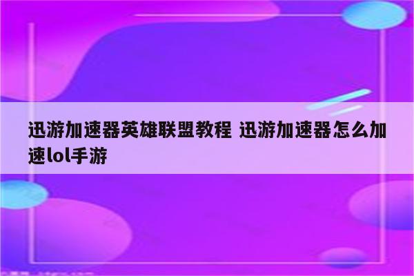 迅游加速器英雄联盟教程 迅游加速器怎么加速lol手游