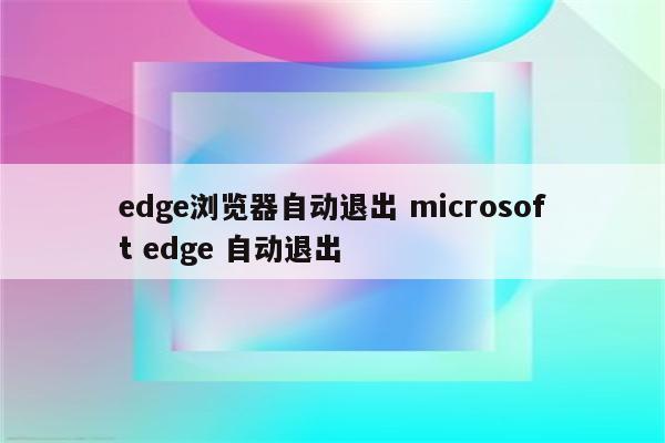 edge浏览器自动退出 microsoft edge 自动退出