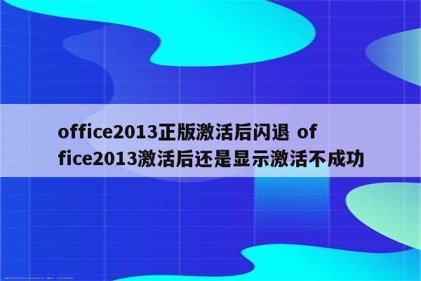 office2013正版激活后闪退 office2013激活后还是显示激活不成功