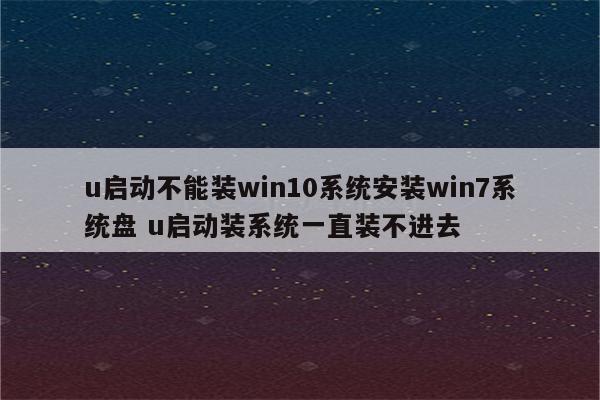 u启动不能装win10系统安装win7系统盘 u启动装系统一直装不进去