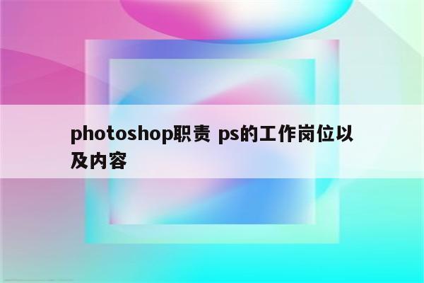 photoshop职责 ps的工作岗位以及内容