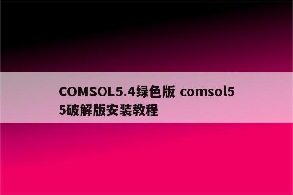 COMSOL5.4绿色版 comsol55破解版安装教程