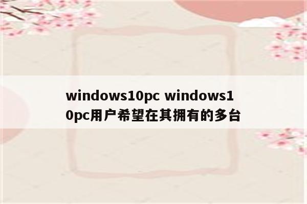 windows10pc windows10pc用户希望在其拥有的多台