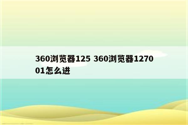 360浏览器125 360浏览器127001怎么进