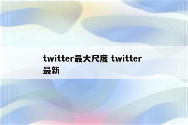 twitter最大尺度 twitter 最新