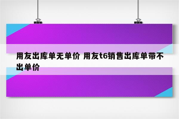 用友出库单无单价 用友t6销售出库单带不出单价