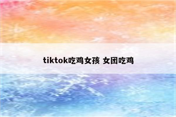 tiktok吃鸡女孩 女团吃鸡