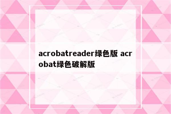 acrobatreader绿色版 acrobat绿色破解版