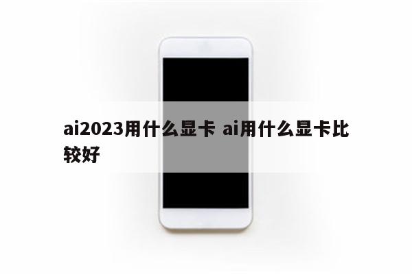 ai2023用什么显卡 ai用什么显卡比较好