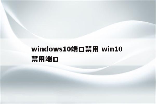 windows10端口禁用 win10 禁用端口