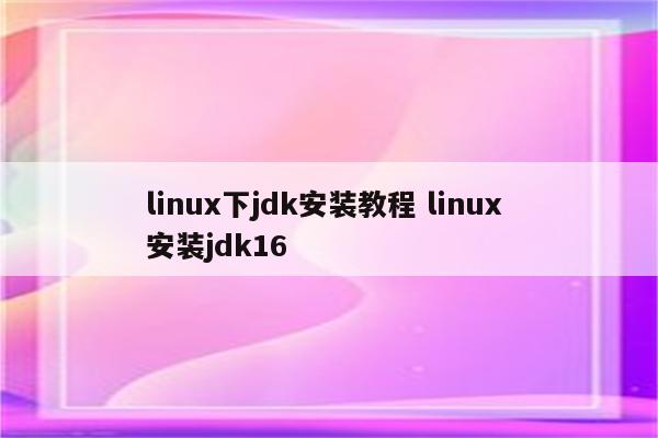 linux下jdk安装教程 linux 安装jdk16