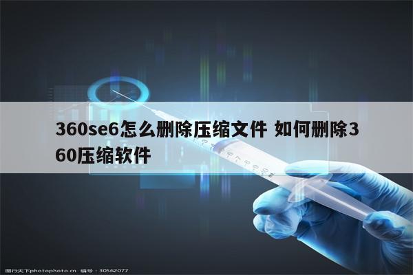 360se6怎么删除压缩文件 如何删除360压缩软件